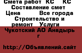Смета работ. КС 2, КС 3. Составление смет › Цена ­ 500 - Все города Строительство и ремонт » Услуги   . Чукотский АО,Анадырь г.